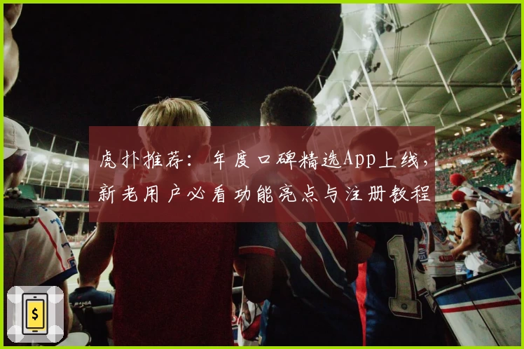 虎扑推荐：年度口碑精选App上线，新老用户必看功能亮点与注册教程