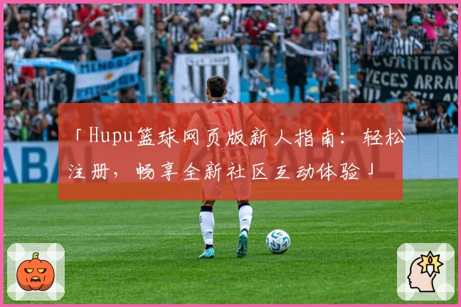 「Hupu篮球网页版新人指南：轻松注册，畅享全新社区互动体验」