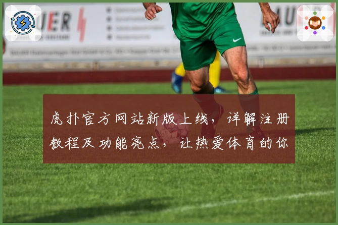 虎扑官方网站新版上线，详解注册教程及功能亮点，让热爱体育的你畅享互动体验