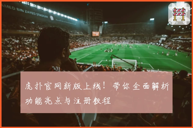 虎扑官网新版上线！带你全面解析功能亮点与注册教程