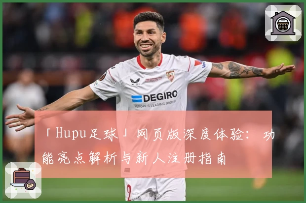 「Hupu足球」网页版深度体验：功能亮点解析与新人注册指南