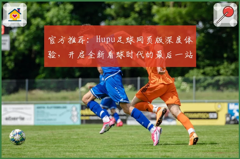 官方推荐：Hupu足球网页版深度体验，开启全新看球时代的最后一站