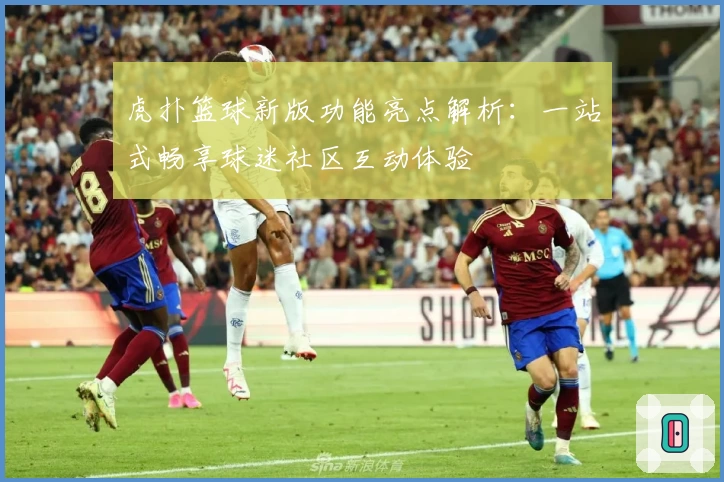 虎扑篮球新版功能亮点解析：一站式畅享球迷社区互动体验