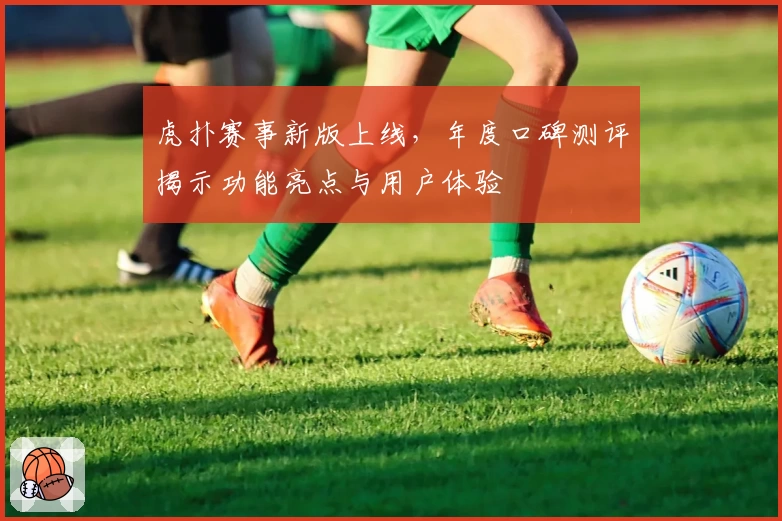 虎扑赛事新版上线，年度口碑测评揭示功能亮点与用户体验