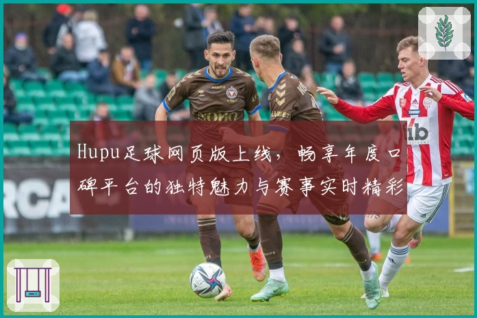 Hupu足球网页版上线，畅享年度口碑平台的独特魅力与赛事实时精彩