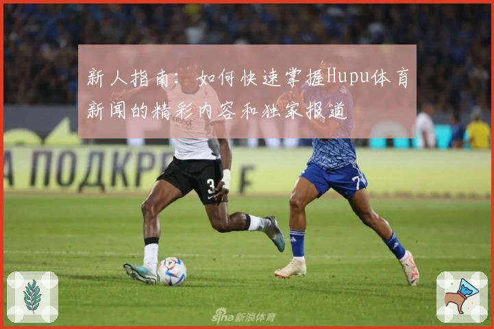 新人指南：如何快速掌握Hupu体育新闻的精彩内容和独家报道