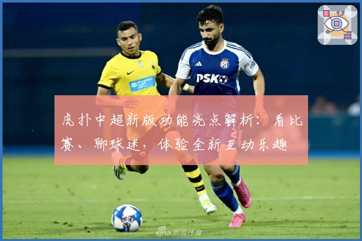 虎扑中超新版功能亮点解析：看比赛、聊球迷，体验全新互动乐趣