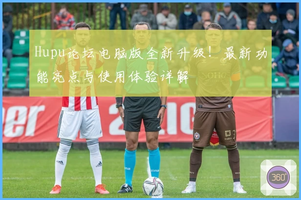 Hupu论坛电脑版全新升级！最新功能亮点与使用体验详解