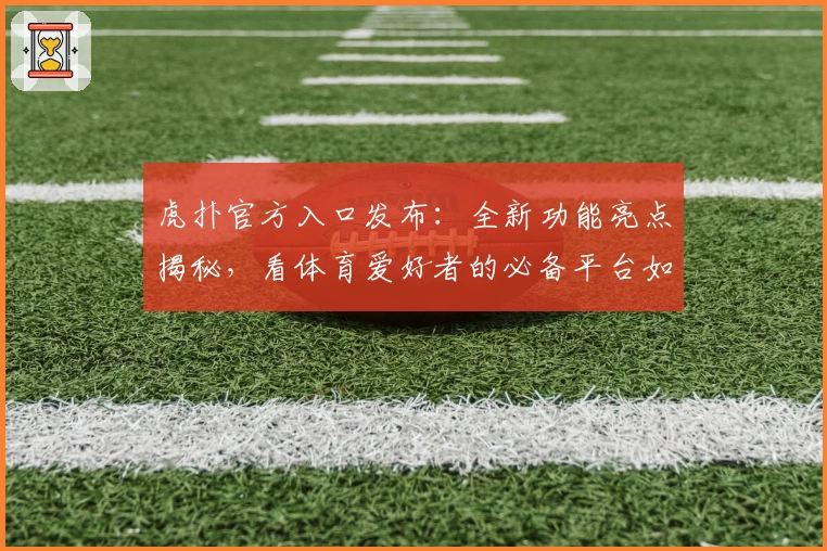 虎扑官方入口发布：全新功能亮点揭秘，看体育爱好者的必备平台如何焕发新生