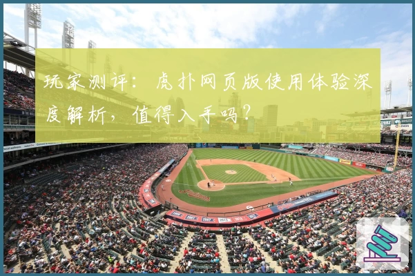 玩家测评：虎扑网页版使用体验深度解析，值得入手吗？