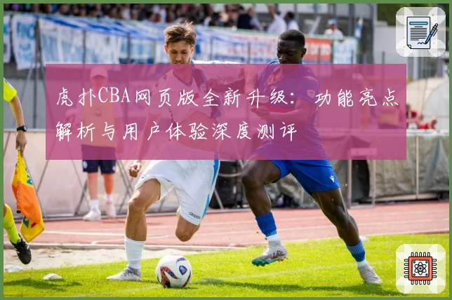 虎扑CBA网页版全新升级：功能亮点解析与用户体验深度测评