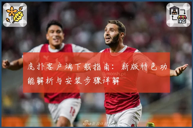 虎扑客户端下载指南：新版特色功能解析与安装步骤详解