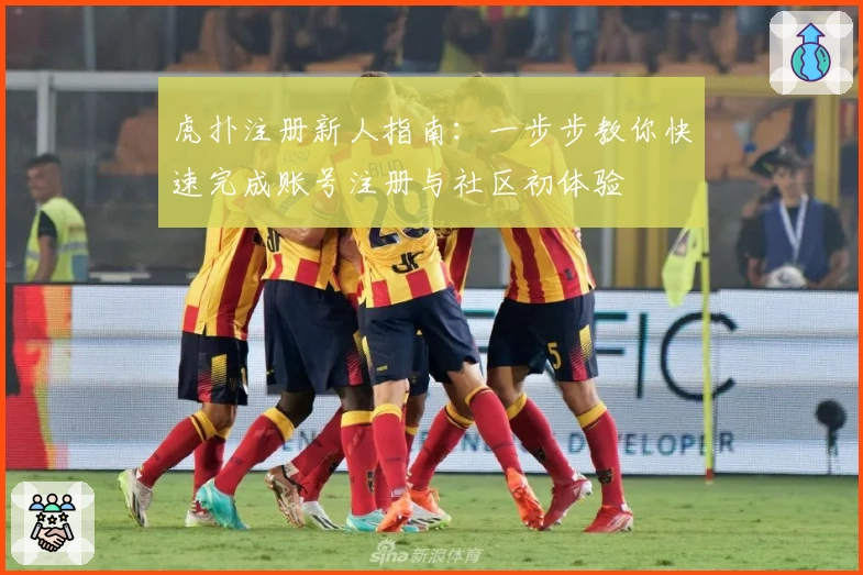 虎扑注册新人指南：一步步教你快速完成账号注册与社区初体验