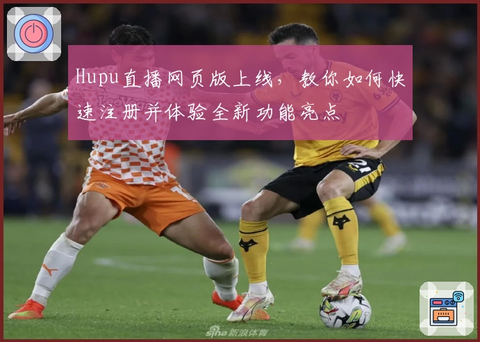 Hupu直播网页版上线，教你如何快速注册并体验全新功能亮点