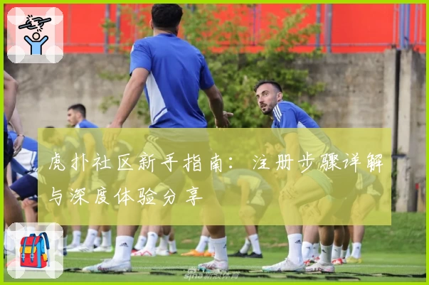 虎扑社区新手指南：注册步骤详解与深度体验分享