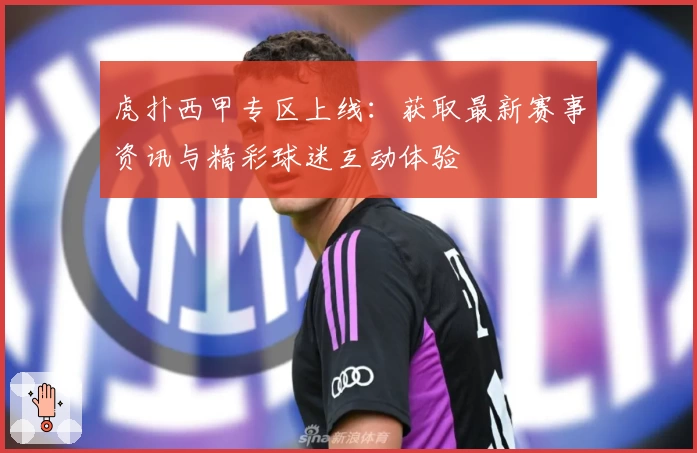 虎扑西甲专区上线：获取最新赛事资讯与精彩球迷互动体验