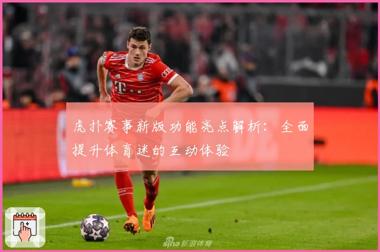 虎扑赛事新版功能亮点解析：全面提升体育迷的互动体验