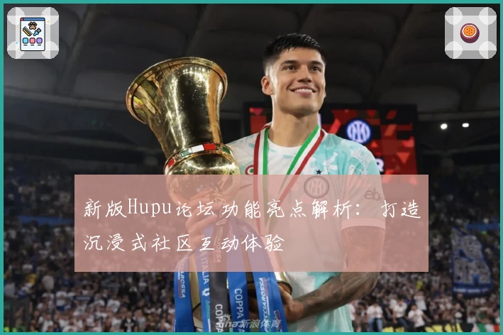 新版Hupu论坛功能亮点解析：打造沉浸式社区互动体验