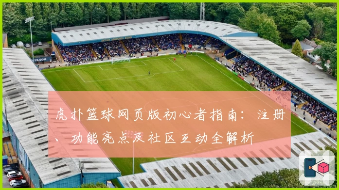 虎扑篮球网页版初心者指南：注册、功能亮点及社区互动全解析