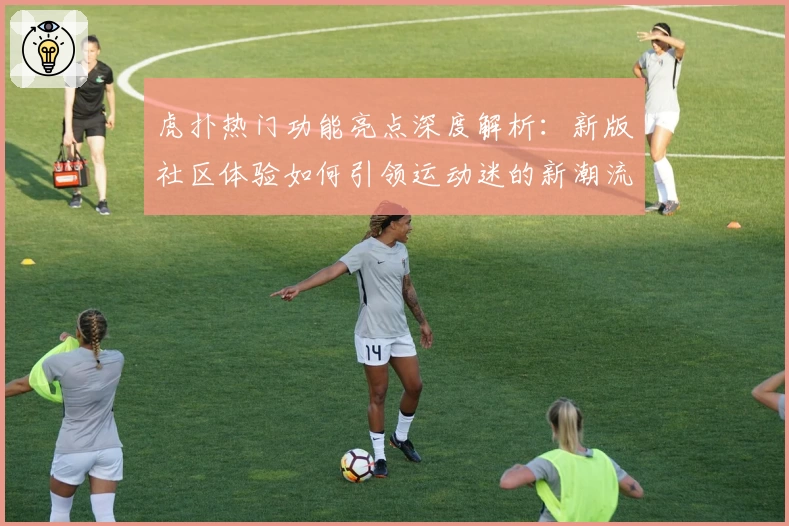 虎扑热门功能亮点深度解析：新版社区体验如何引领运动迷的新潮流