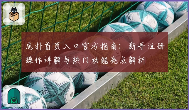 虎扑首页入口官方指南：新手注册操作详解与热门功能亮点解析