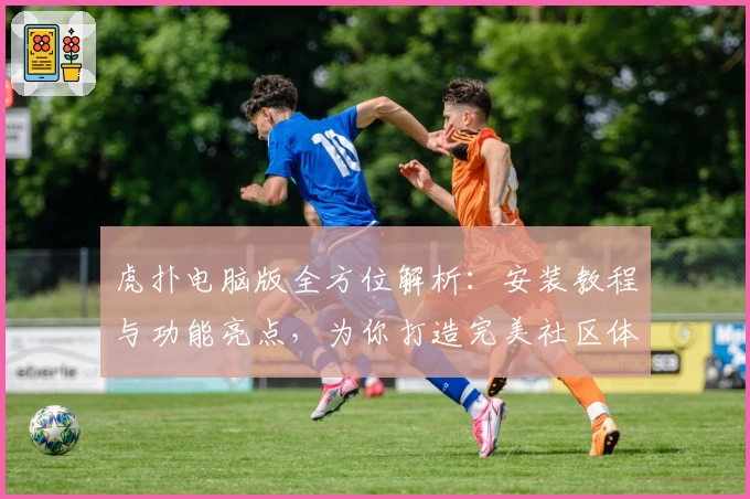 虎扑电脑版全方位解析：安装教程与功能亮点，为你打造完美社区体验