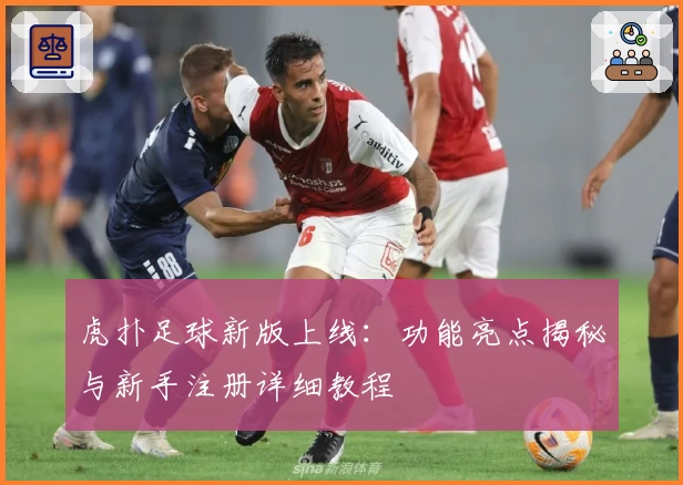 虎扑足球新版上线：功能亮点揭秘与新手注册详细教程