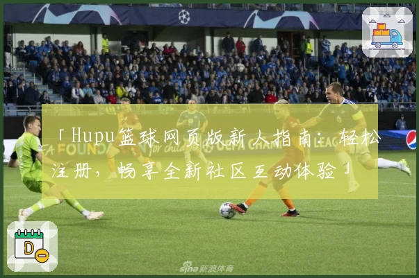 「Hupu篮球网页版新人指南：轻松注册，畅享全新社区互动体验」