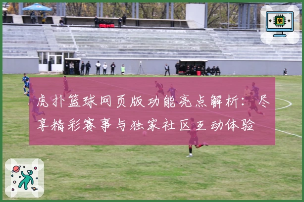 虎扑篮球网页版功能亮点解析：尽享精彩赛事与独家社区互动体验
