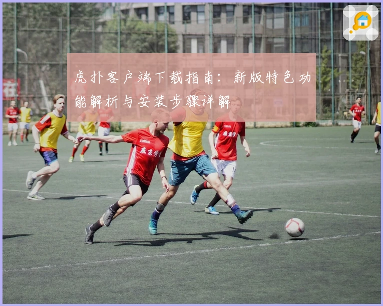 虎扑客户端下载指南：新版特色功能解析与安装步骤详解