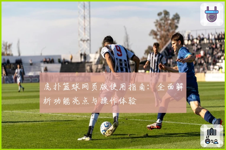 虎扑篮球网页版使用指南：全面解析功能亮点与操作体验