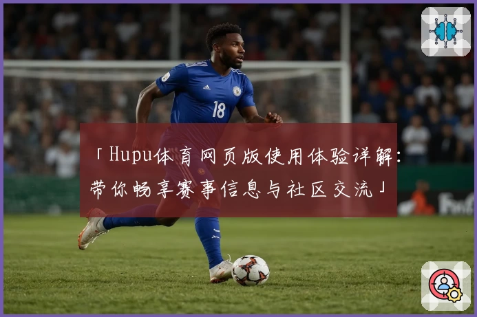 「Hupu体育网页版使用体验详解：带你畅享赛事信息与社区交流」