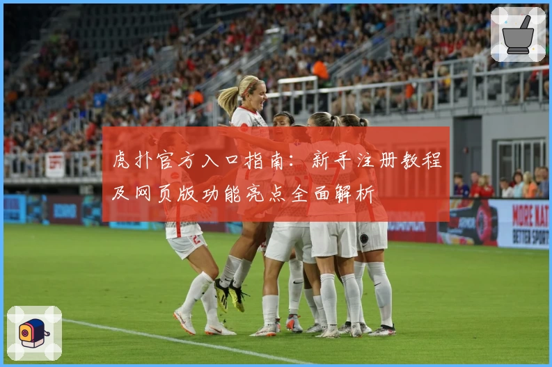虎扑官方入口指南：新手注册教程及网页版功能亮点全面解析