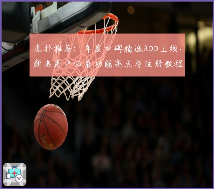 虎扑推荐：年度口碑精选App上线，新老用户必看功能亮点与注册教程
