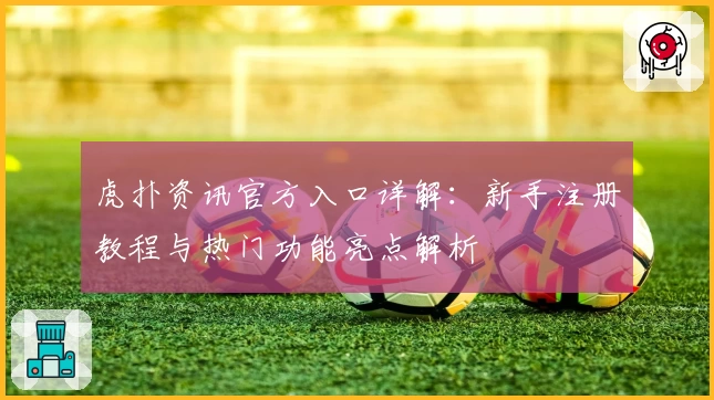 虎扑资讯官方入口详解：新手注册教程与热门功能亮点解析