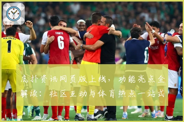 虎扑资讯网页版上线，功能亮点全解读：社区互动与体育热点一站式体验