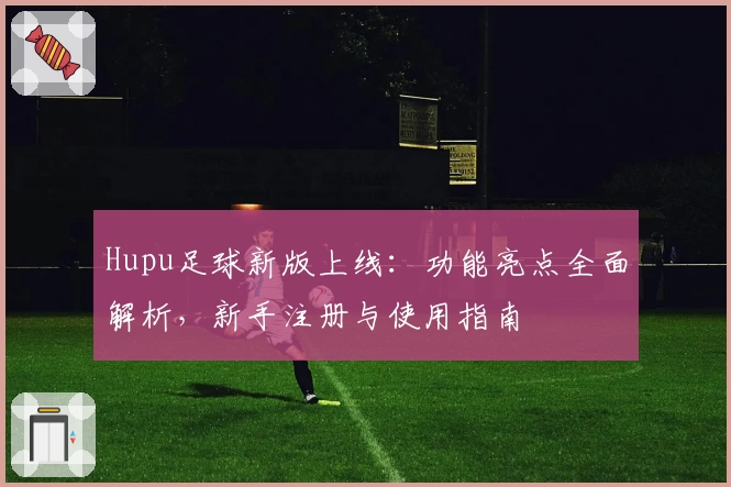 Hupu足球新版上线：功能亮点全面解析，新手注册与使用指南
