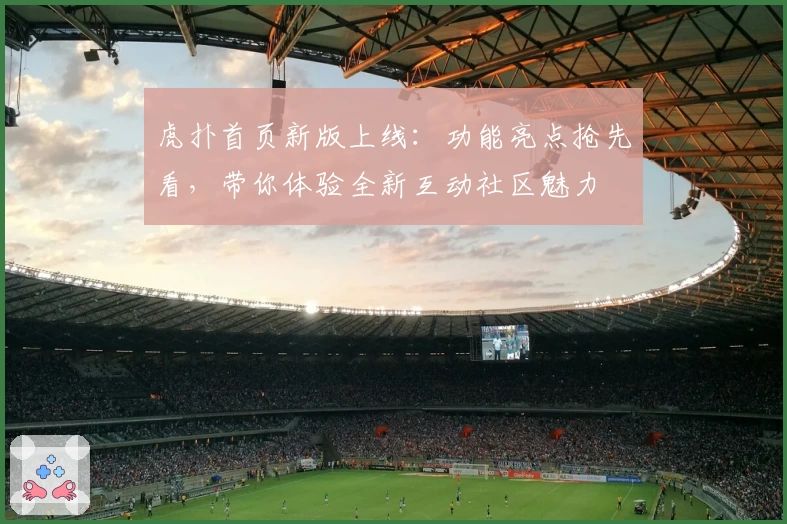 虎扑首页新版上线：功能亮点抢先看，带你体验全新互动社区魅力