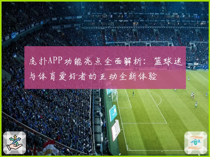 虎扑APP功能亮点全面解析：篮球迷与体育爱好者的互动全新体验
