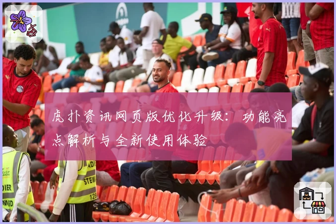 虎扑资讯网页版优化升级：功能亮点解析与全新使用体验