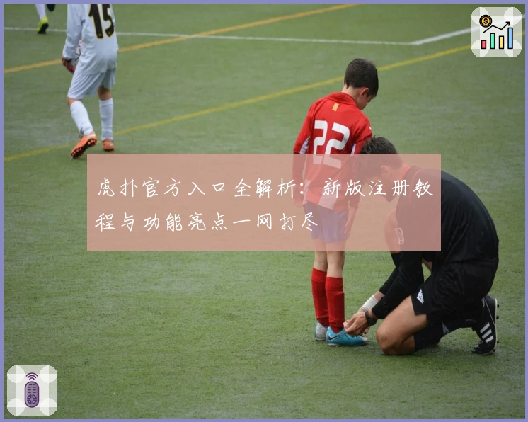 虎扑官方入口全解析：新版注册教程与功能亮点一网打尽