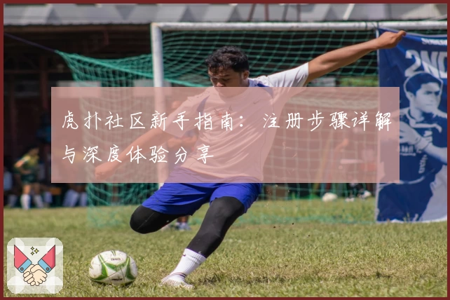 虎扑社区新手指南：注册步骤详解与深度体验分享