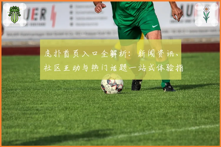 虎扑首页入口全解析：新闻资讯、社区互动与热门话题一站式体验指南
