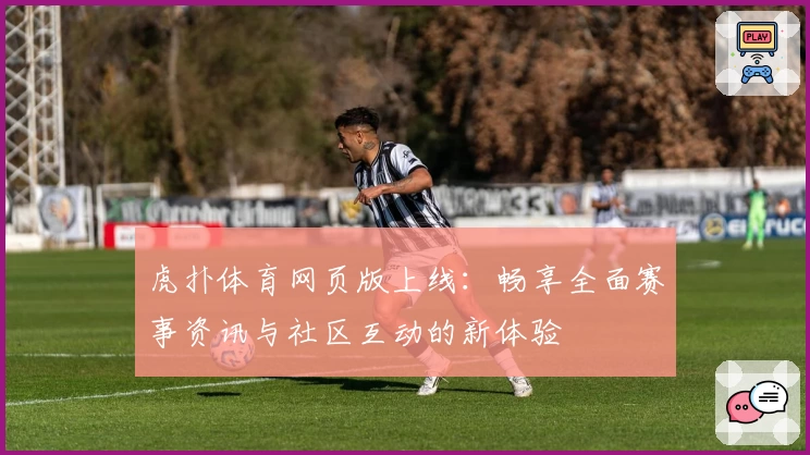 虎扑体育网页版上线：畅享全面赛事资讯与社区互动的新体验