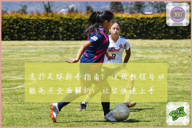 虎扑足球新手指南：注册教程与功能亮点全面解析，让你快速上手