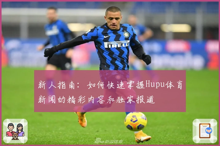 新人指南：如何快速掌握Hupu体育新闻的精彩内容和独家报道