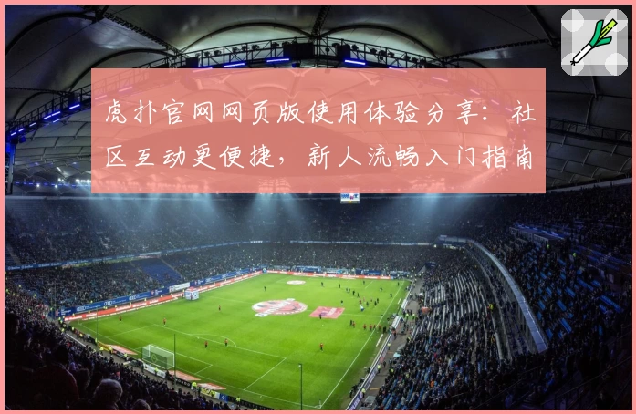 虎扑官网网页版使用体验分享：社区互动更便捷，新人流畅入门指南