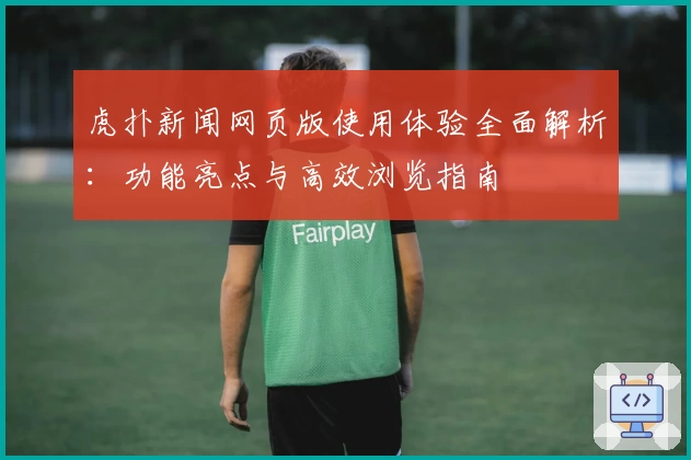 虎扑新闻网页版使用体验全面解析：功能亮点与高效浏览指南