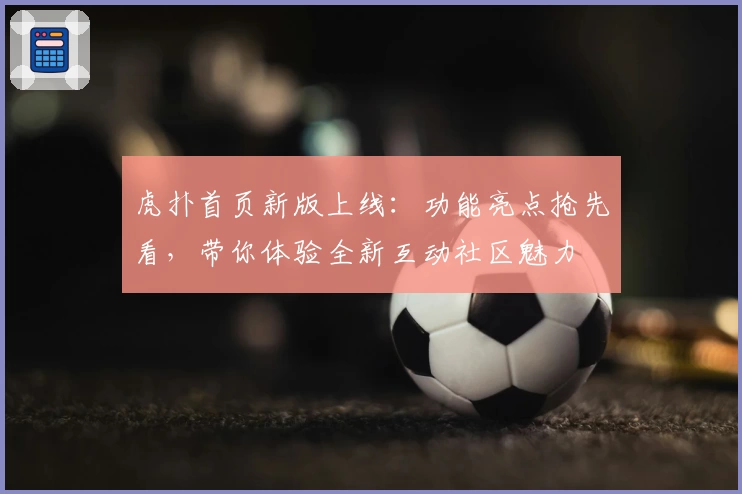 虎扑首页新版上线：功能亮点抢先看，带你体验全新互动社区魅力