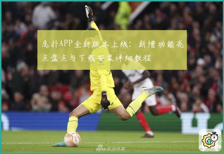 虎扑APP全新版本上线：新增功能亮点盘点与下载安装详细教程